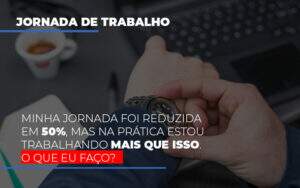 Minha Jornada Foi Reduzida Em 50 Mas Na Pratica Estou Trabalhando Mais Do Que Iss O Que Eu Faco - Contabilidade em Goiânia - GO | Oritec Contabilidade