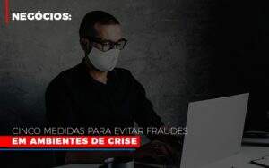 Negocios Cinco Medidas Para Evitar Fraudes Em Ambientes De Crise Notícias E Artigos Contábeis Em Goiânia | Oritec Contabilidade - Contabilidade em Goiânia - GO | Oritec Contabilidade