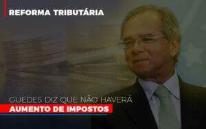 Guedes Diz Que Nao Havera Aumento De Impostos - Contabilidade em Goiânia - GO | Oritec Contabilidade