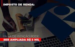 Imposto De Renda Faixa De Isencao Pode Ser Ampliada R 5 Mil - Contabilidade em Goiânia - GO | Oritec Contabilidade