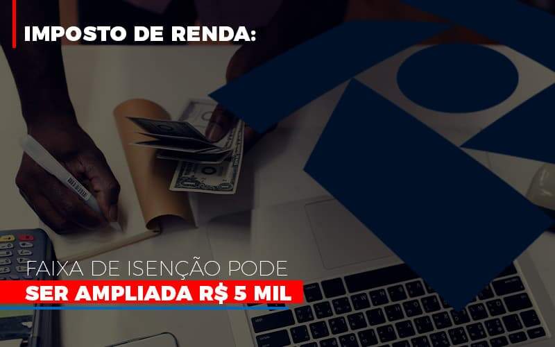 Imposto De Renda Faixa De Isencao Pode Ser Ampliada R 5 Mil - Contabilidade em Goiânia - GO | Oritec Contabilidade