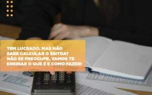 Tem Lucrado Mas Nao Sabe Calcular O Ebitda Nao Se Preocupe Vamos Te Ensinar O Que E E Como Fazer - Contabilidade em Goiânia - GO | Oritec Contabilidade