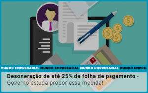 Desoneracao De Ate 25 Da Folha De Pagamento Governo Estuda Propor Essa Medida - Contabilidade em Goiânia - GO | Oritec Contabilidade