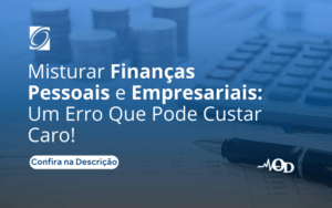 Misturar Finanças Pessoais e Empresariais: Um Erro Que Pode Custar Caro!